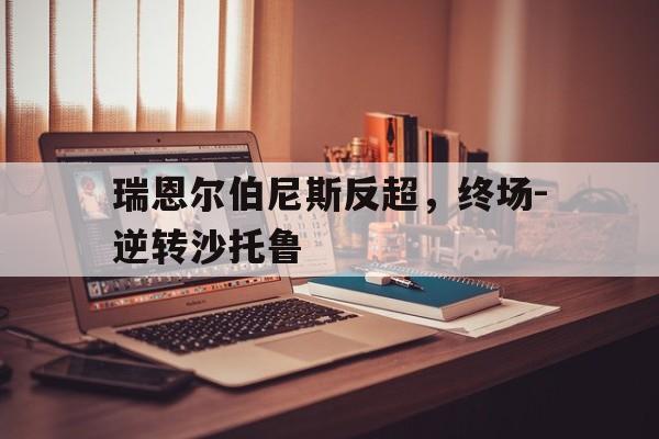 od体育下载-关于瑞恩尔伯尼斯反超，终场-逆转沙托鲁的信息